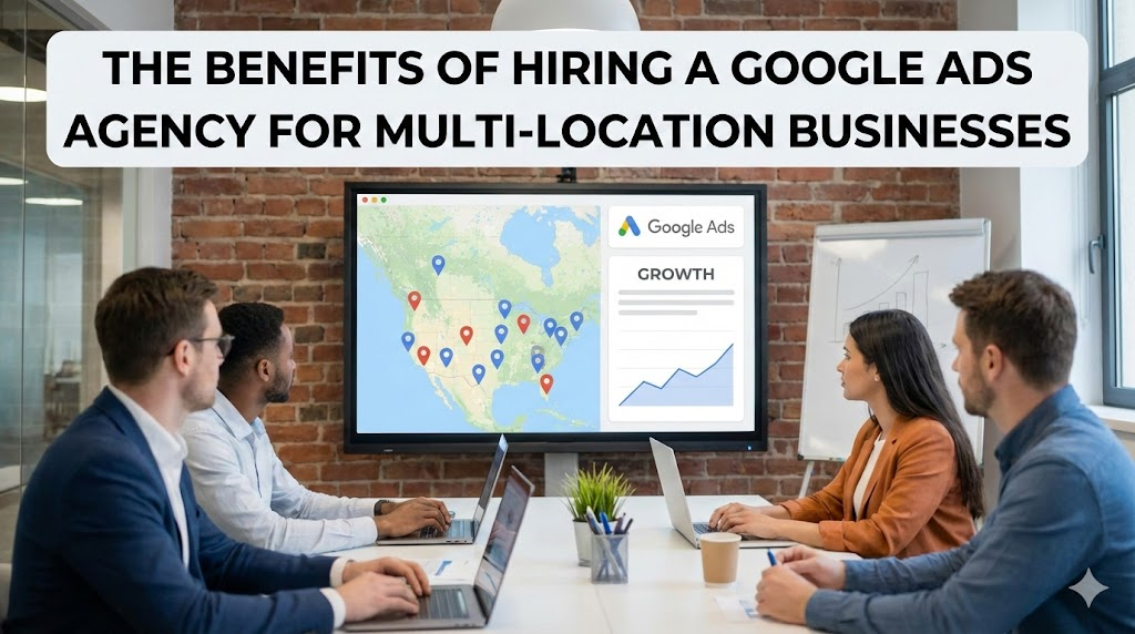 The Benefits of Hiring a Google Ads Agency for Multi-Location Businesses